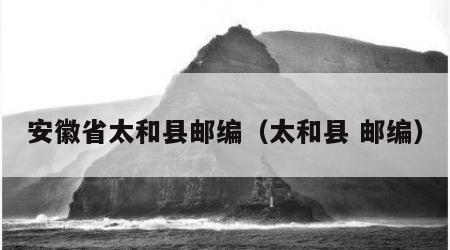 安徽省太和县邮编（太和县 邮编）
