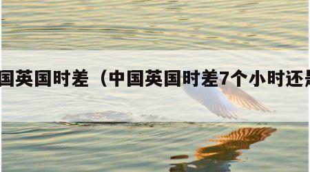 中国英国时差（中国英国时差7个小时还是8）