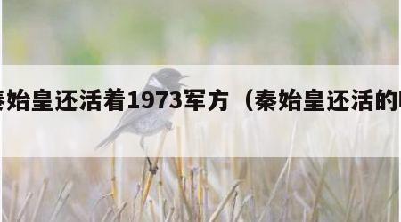 秦始皇还活着1973军方（秦始皇还活的吗）