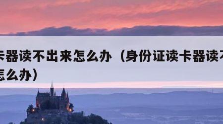 读卡器读不出来怎么办（身份证读卡器读不出来怎么办）