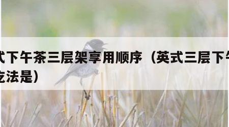 英式下午茶三层架享用顺序（英式三层下午茶的吃法是）