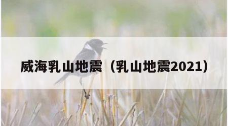 威海乳山地震（乳山地震2021）