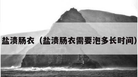盐渍肠衣（盐渍肠衣需要泡多长时间）