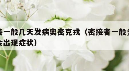 密接一般几天发病奥密克戎（密接者一般多少天会出现症状）