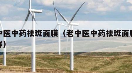 老中医中药祛斑面膜（老中医中药祛斑面膜怎么样）