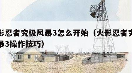 火影忍者究极风暴3怎么开始（火影忍者究极风暴3操作技巧）