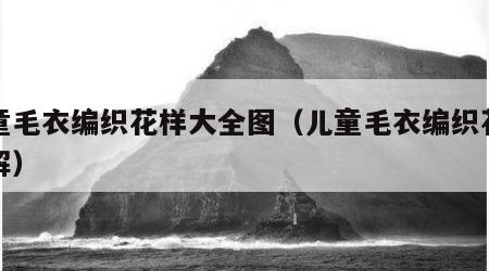 儿童毛衣编织花样大全图（儿童毛衣编织花样图解）