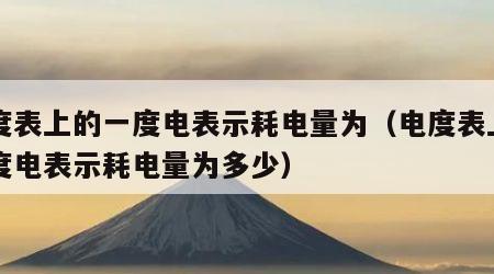 电度表上的一度电表示耗电量为（电度表上的一度电表示耗电量为多少）