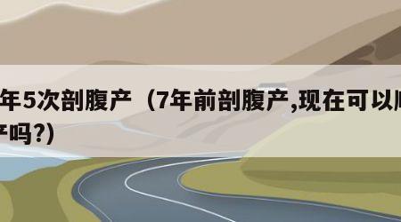 7年5次剖腹产（7年前剖腹产,现在可以顺产吗?）