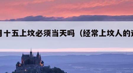 七月十五上坟必须当天吗（经常上坟人的运气）