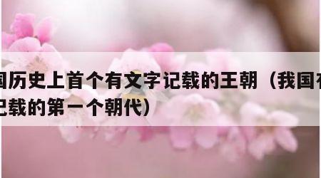 我国历史上首个有文字记载的王朝（我国有文字记载的第一个朝代）