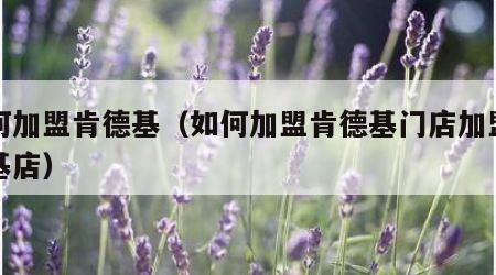 如何加盟肯德基（如何加盟肯德基门店加盟肯德基店）