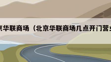 北京华联商场（北京华联商场几点开门营业的）
