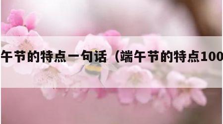 端午节的特点一句话（端午节的特点100字）