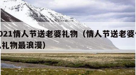 2021情人节送老婆礼物（情人节送老婆什么礼物最浪漫）