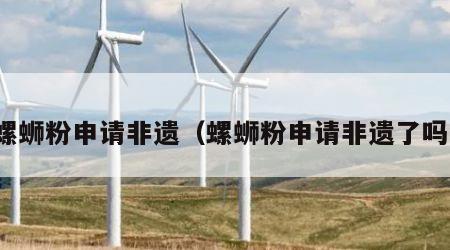 螺蛳粉申请非遗（螺蛳粉申请非遗了吗）