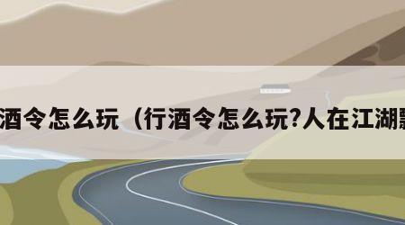 行酒令怎么玩（行酒令怎么玩?人在江湖飘）