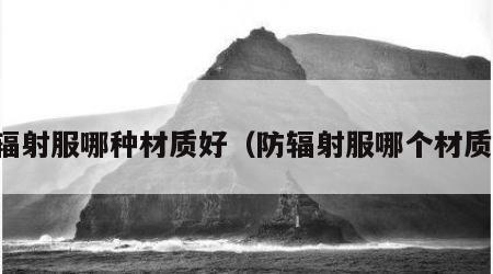 防辐射服哪种材质好（防辐射服哪个材质好）
