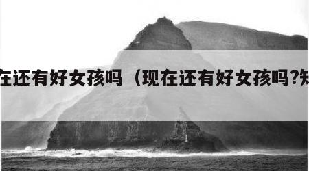 现在还有好女孩吗（现在还有好女孩吗?知乎）