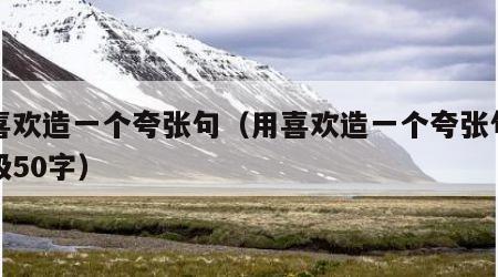 用喜欢造一个夸张句（用喜欢造一个夸张句六年级50字）