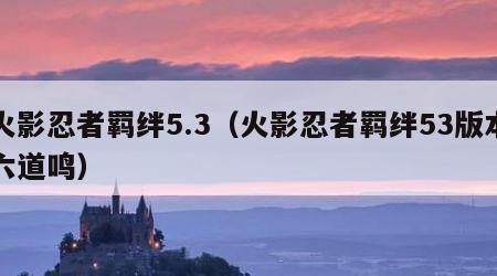 火影忍者羁绊5.3（火影忍者羁绊53版本六道鸣）