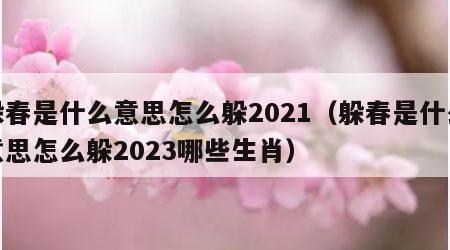 躲春是什么意思怎么躲2021（躲春是什么意思怎么躲2023哪些生肖）