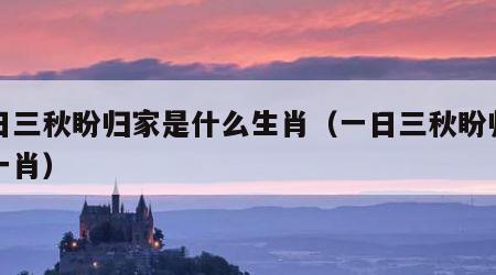 一日三秋盼归家是什么生肖（一日三秋盼归家打一肖）