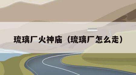琉璃厂火神庙（琉璃厂怎么走）