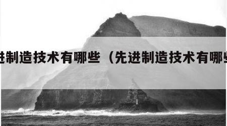 先进制造技术有哪些（先进制造技术有哪些类型）
