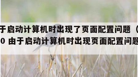由于启动计算机时出现了页面配置问题（win10 由于启动计算机时出现页面配置问题）