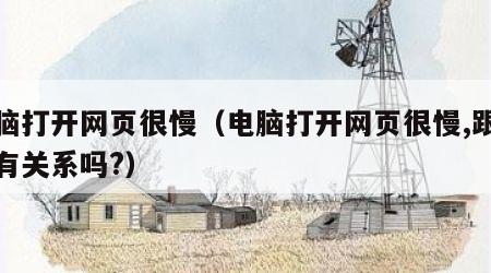 电脑打开网页很慢（电脑打开网页很慢,跟电脑有关系吗?）