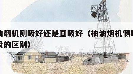 抽油烟机侧吸好还是直吸好（抽油烟机侧吸和直吸的区别）