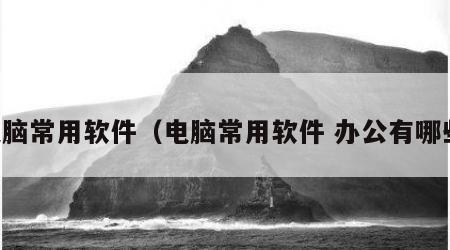 电脑常用软件（电脑常用软件 办公有哪些）