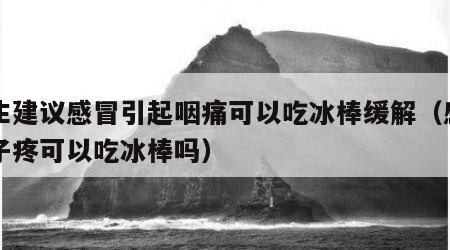 医生建议感冒引起咽痛可以吃冰棒缓解（感冒嗓子疼可以吃冰棒吗）