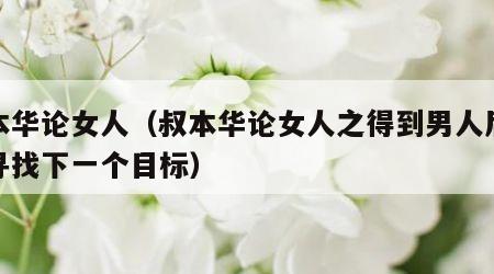 叔本华论女人（叔本华论女人之得到男人后就会寻找下一个目标）