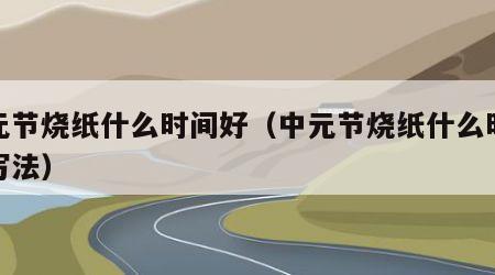 中元节烧纸什么时间好（中元节烧纸什么时间好写法）