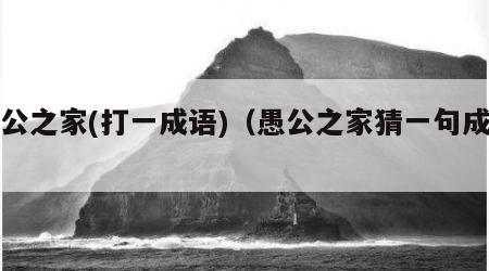 愚公之家(打一成语)（愚公之家猜一句成语）