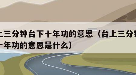 台上三分钟台下十年功的意思（台上三分钟台下十年功的意思是什么）