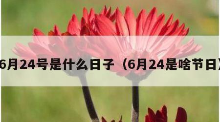 6月24号是什么日子（6月24是啥节日）