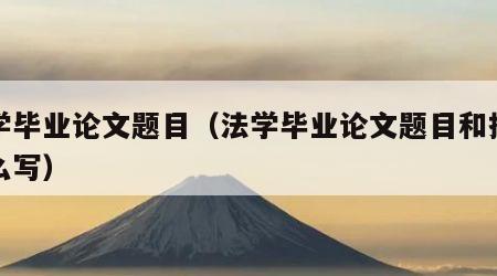 法学毕业论文题目（法学毕业论文题目和提纲怎么写）
