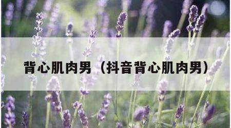 背心肌肉男（抖音背心肌肉男）
