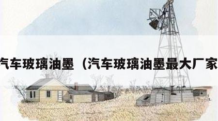 汽车玻璃油墨（汽车玻璃油墨最大厂家）