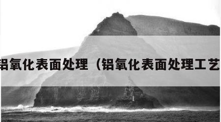 铝氧化表面处理（铝氧化表面处理工艺）