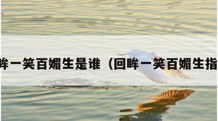 回眸一笑百媚生是谁（回眸一笑百媚生指谁）