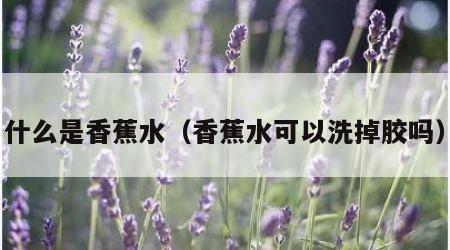 什么是香蕉水（香蕉水可以洗掉胶吗）