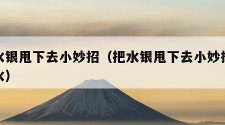 把水银甩下去小妙招（把水银甩下去小妙招放凉水）