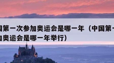 中国第一次参加奥运会是哪一年（中国第一次参加奥运会是哪一年举行）