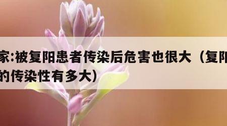 专家:被复阳患者传染后危害也很大（复阳人员的传染性有多大）