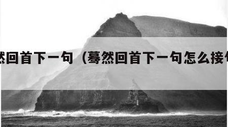 蓦然回首下一句（蓦然回首下一句怎么接句子）