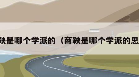 商鞅是哪个学派的（商鞅是哪个学派的思想）